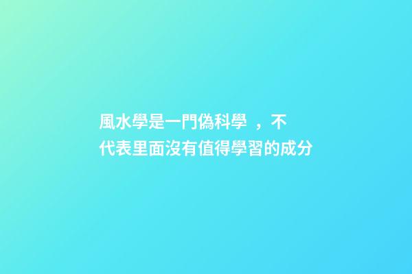 風水學是一門偽科學，不代表里面沒有值得學習的成分
